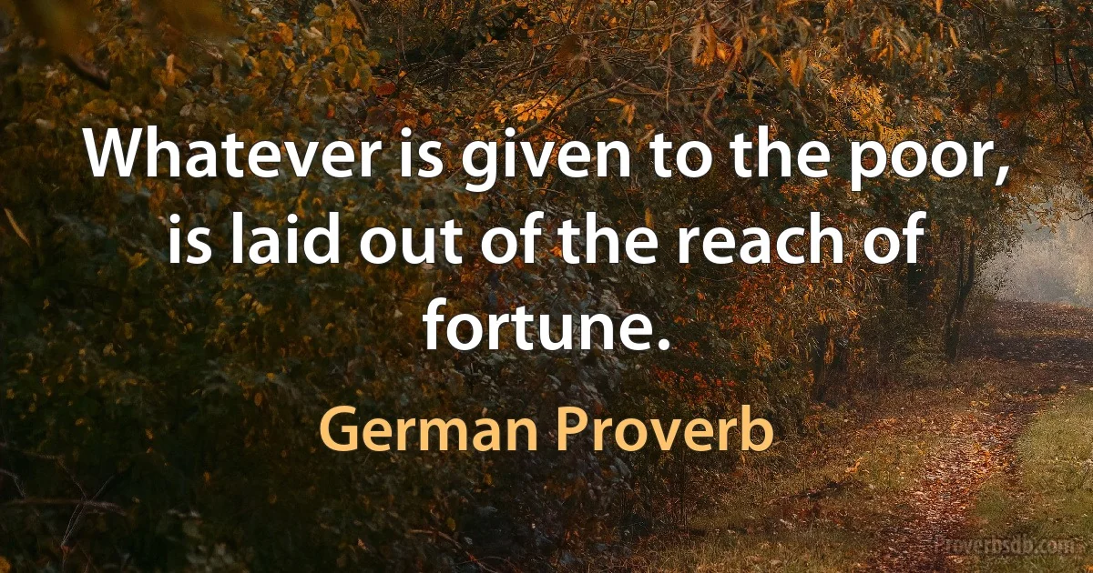 Whatever is given to the poor, is laid out of the reach of fortune. (German Proverb)