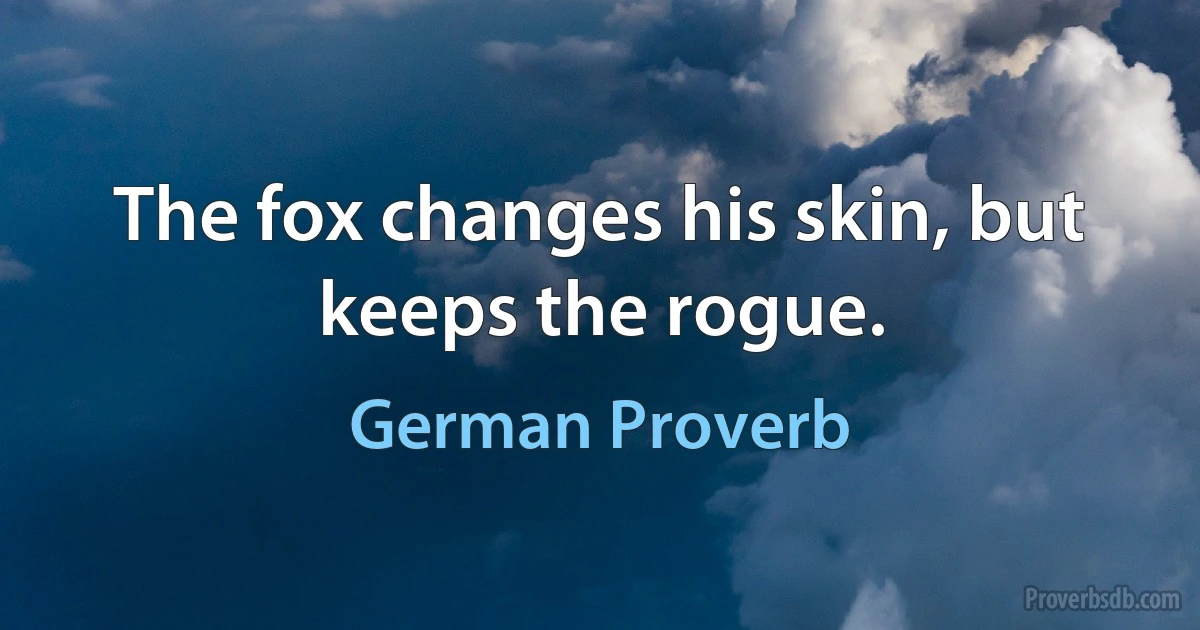 The fox changes his skin, but keeps the rogue. (German Proverb)