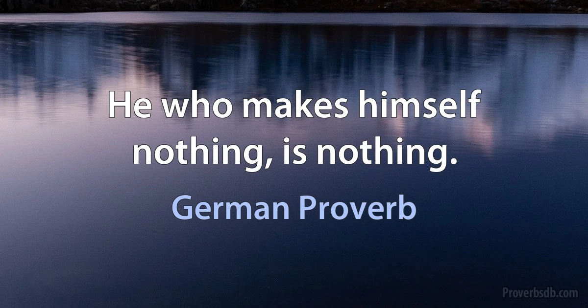 He who makes himself nothing, is nothing. (German Proverb)