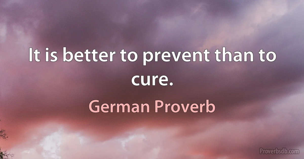 It is better to prevent than to cure. (German Proverb)