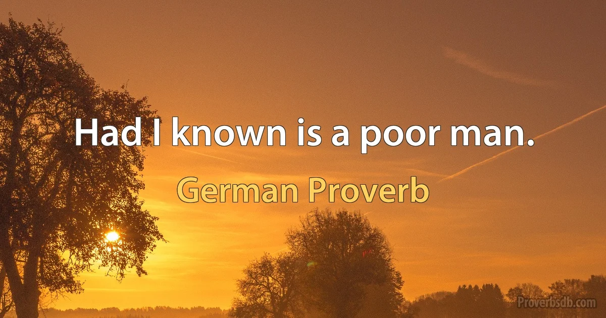 Had I known is a poor man. (German Proverb)