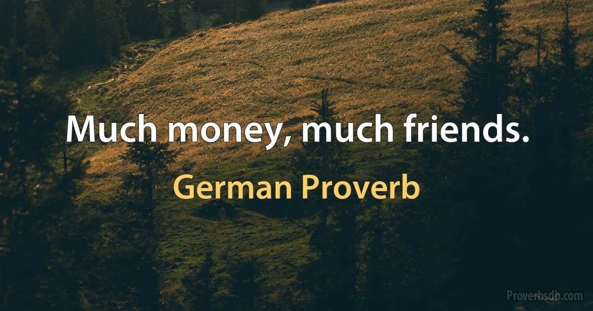 Much money, much friends. (German Proverb)