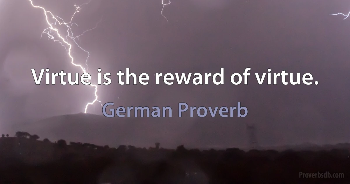 Virtue is the reward of virtue. (German Proverb)