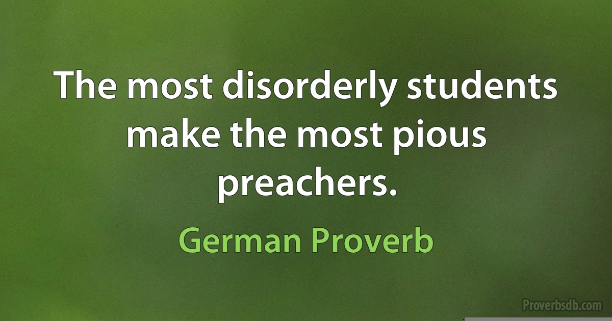 The most disorderly students make the most pious preachers. (German Proverb)