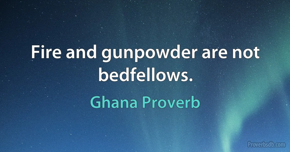 Fire and gunpowder are not bedfellows. (Ghana Proverb)