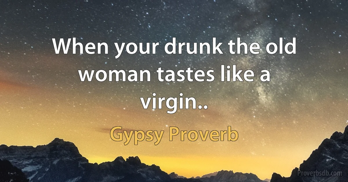 When your drunk the old woman tastes like a virgin.. (Gypsy Proverb)