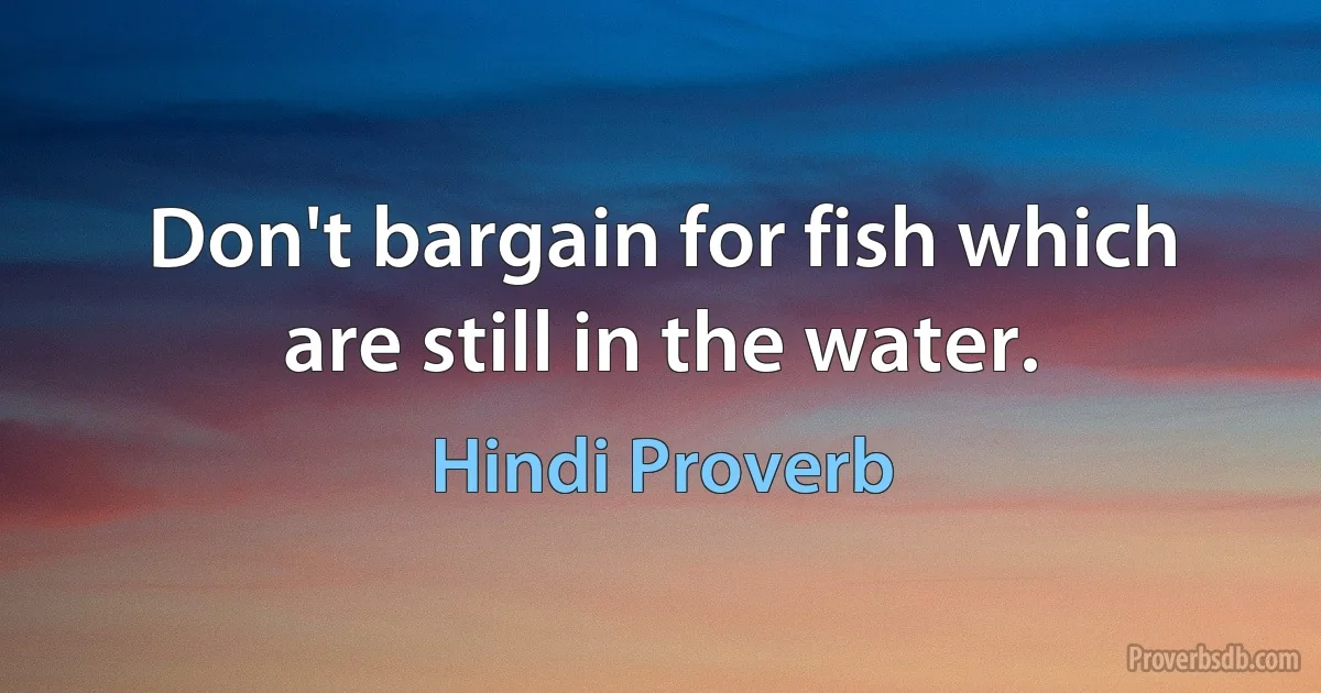 Don't bargain for fish which are still in the water. (Hindi Proverb)