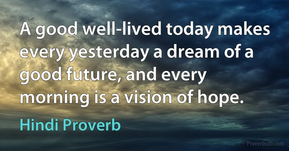 A good well-lived today makes every yesterday a dream of a good future, and every morning is a vision of hope. (Hindi Proverb)