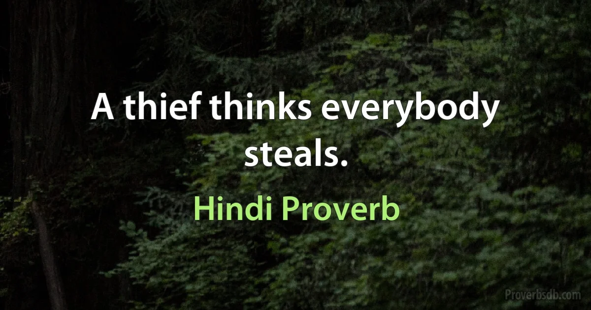 A thief thinks everybody steals. (Hindi Proverb)