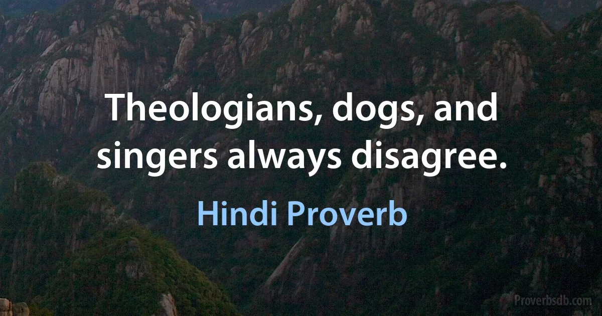 Theologians, dogs, and singers always disagree. (Hindi Proverb)