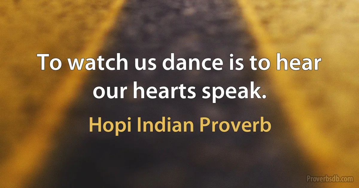 To watch us dance is to hear our hearts speak. (Hopi Indian Proverb)