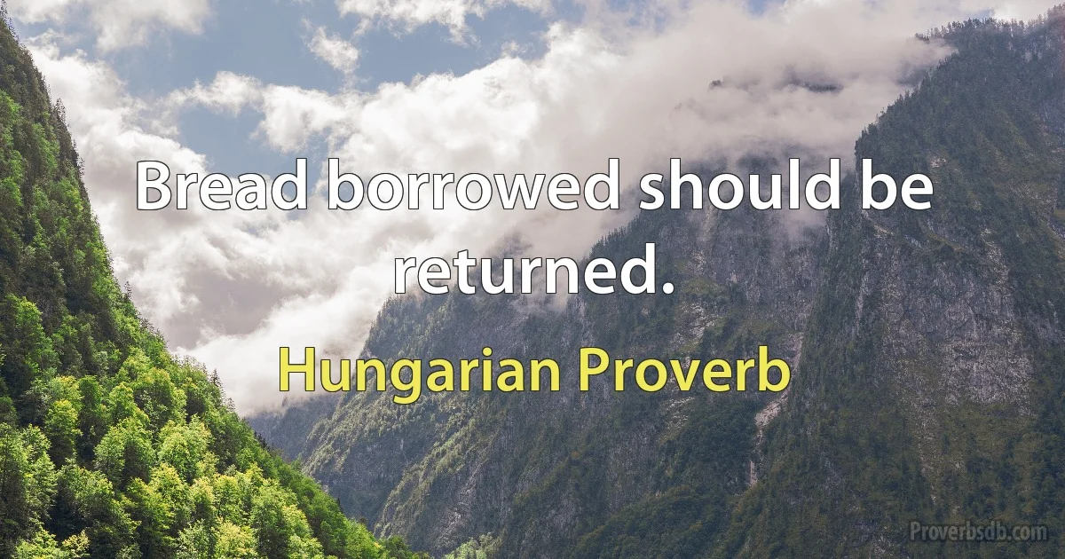 Bread borrowed should be returned. (Hungarian Proverb)