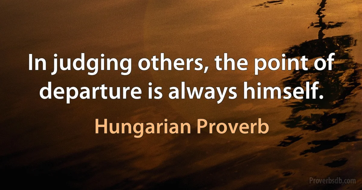 In judging others, the point of departure is always himself. (Hungarian Proverb)