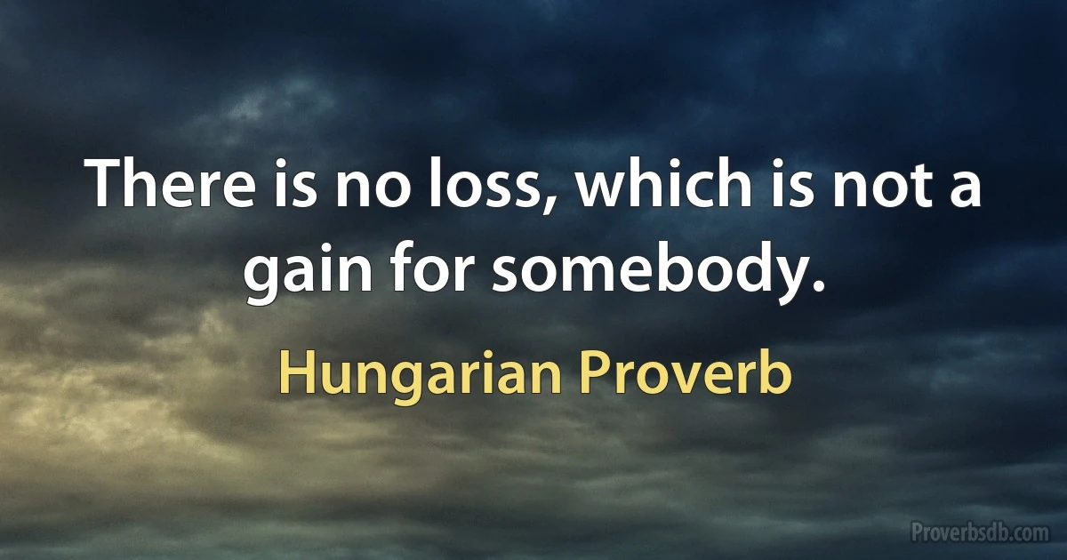 There is no loss, which is not a gain for somebody. (Hungarian Proverb)