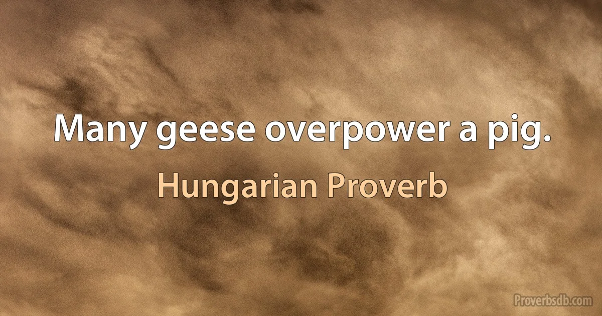 Many geese overpower a pig. (Hungarian Proverb)