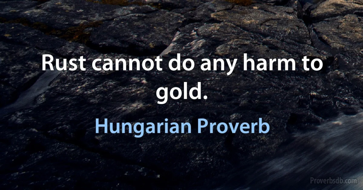 Rust cannot do any harm to gold. (Hungarian Proverb)