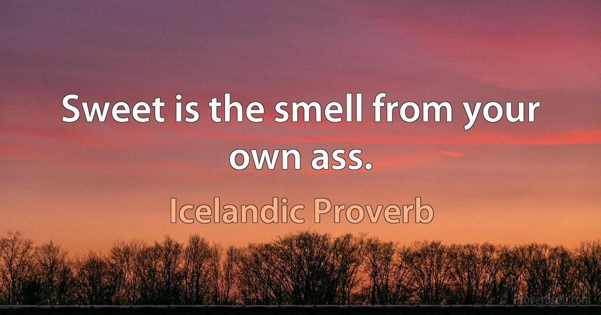 Sweet is the smell from your own ass. (Icelandic Proverb)