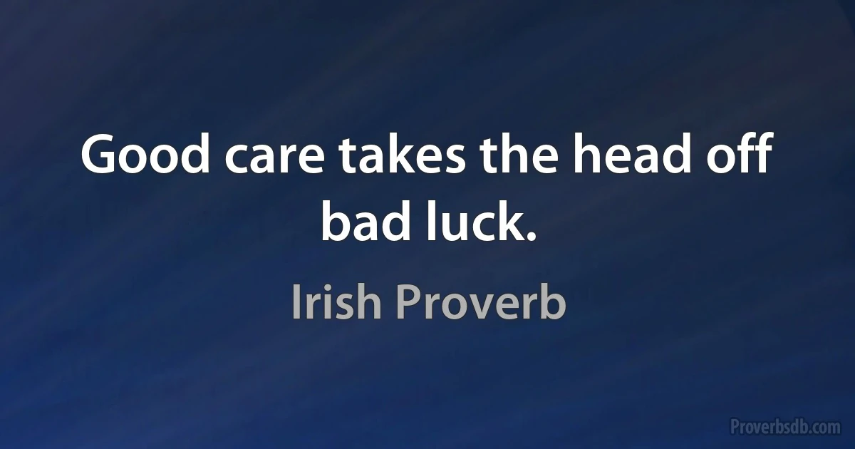 Good care takes the head off bad luck. (Irish Proverb)