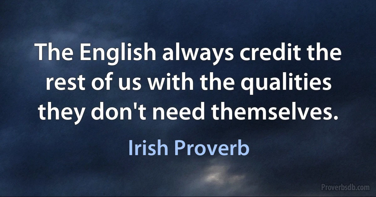 The English always credit the rest of us with the qualities they don't need themselves. (Irish Proverb)