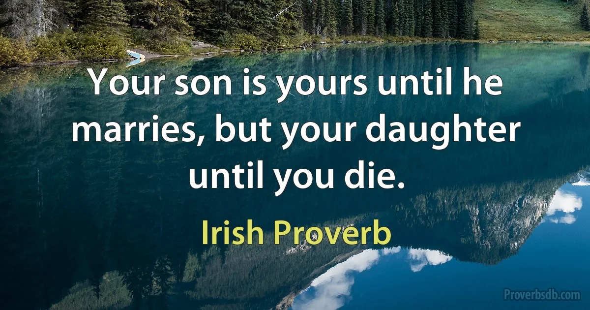 Your son is yours until he marries, but your daughter until you die. (Irish Proverb)