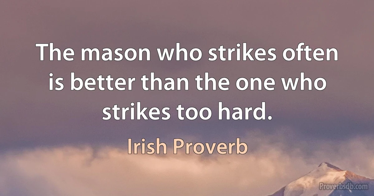 The mason who strikes often is better than the one who strikes too hard. (Irish Proverb)