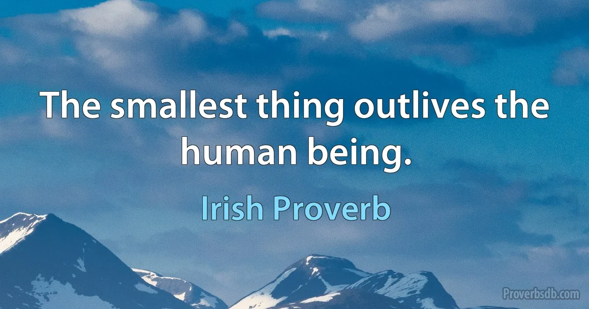 The smallest thing outlives the human being. (Irish Proverb)