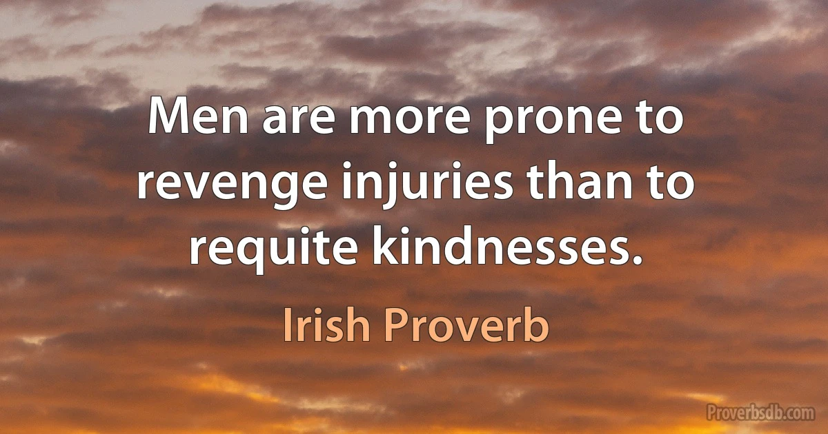 Men are more prone to revenge injuries than to requite kindnesses. (Irish Proverb)