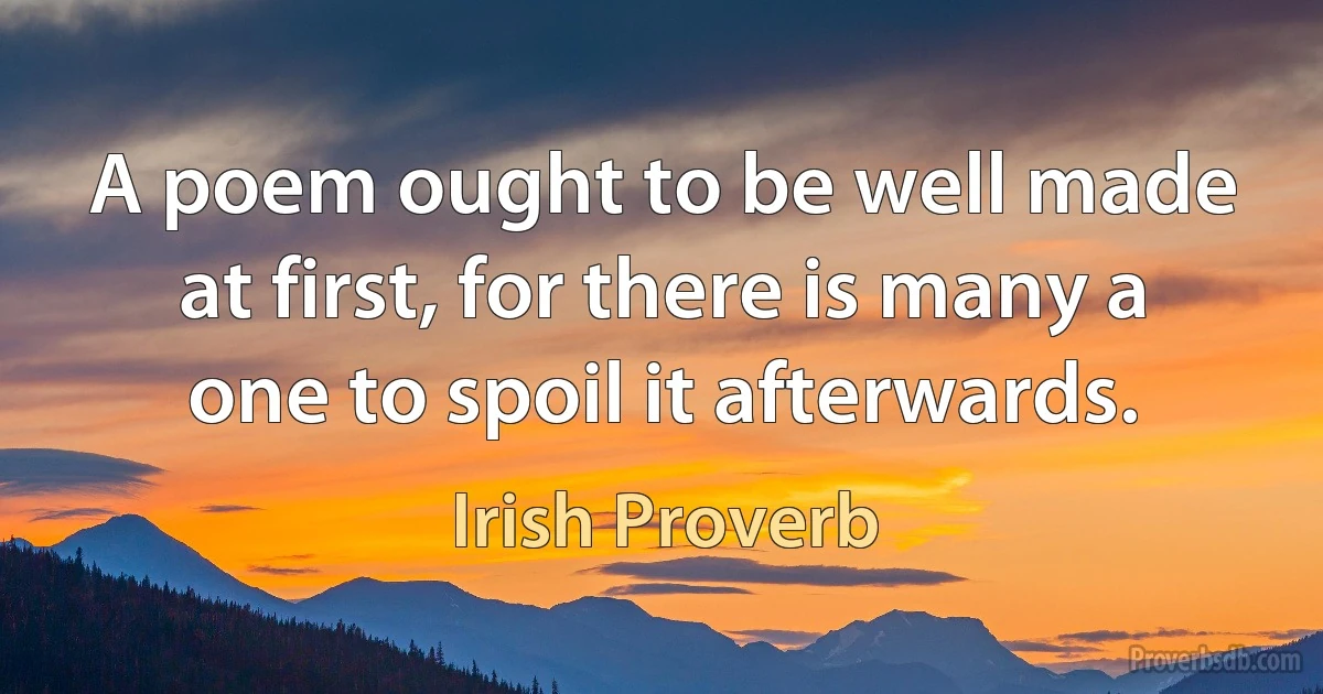 A poem ought to be well made at first, for there is many a one to spoil it afterwards. (Irish Proverb)