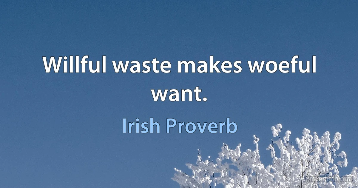 Willful waste makes woeful want. (Irish Proverb)