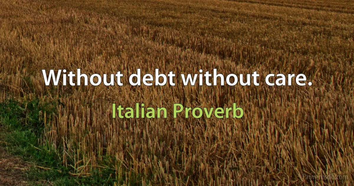 Without debt without care. (Italian Proverb)