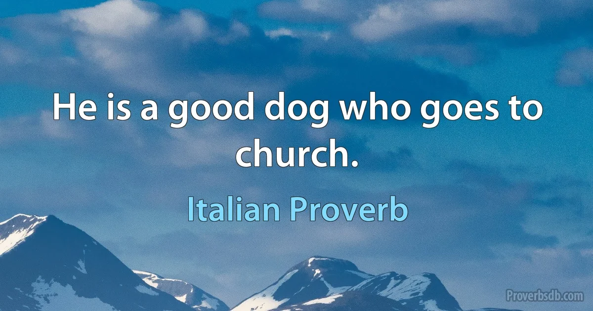 He is a good dog who goes to church. (Italian Proverb)