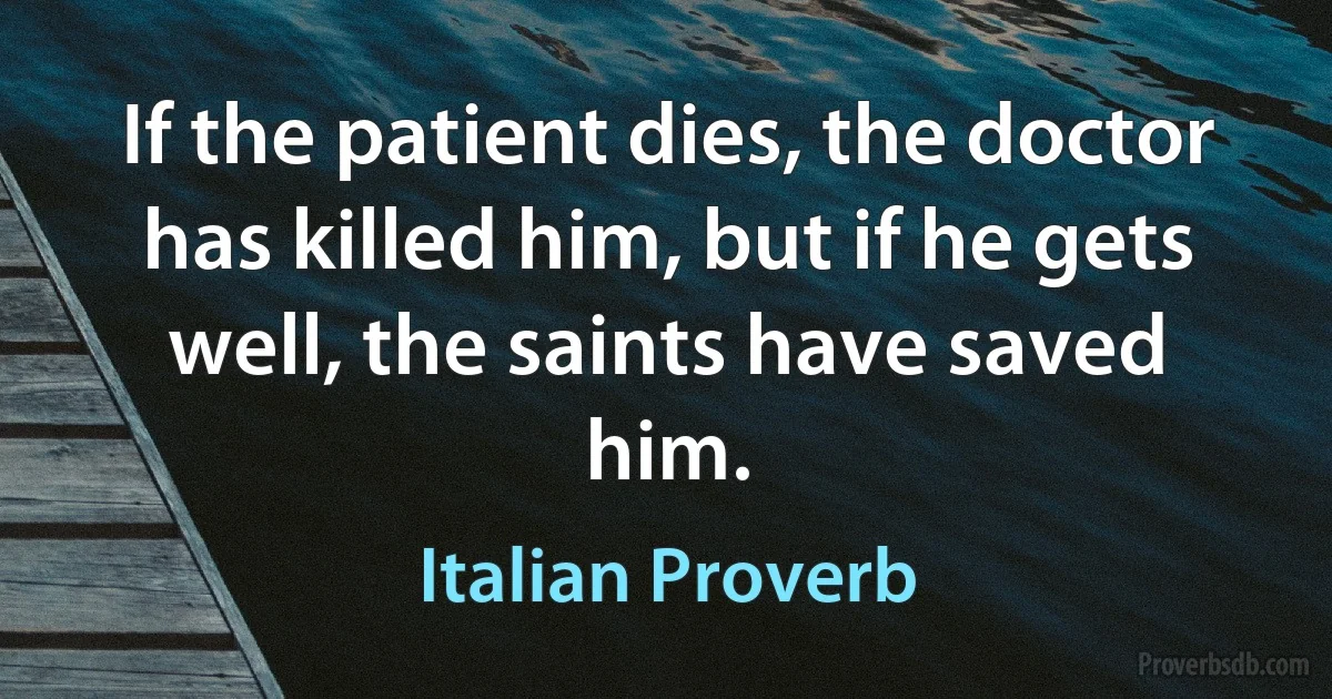 If the patient dies, the doctor has killed him, but if he gets well, the saints have saved him. (Italian Proverb)