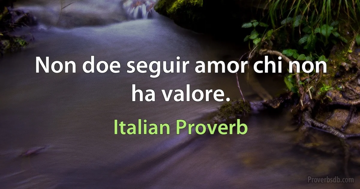 Non doe seguir amor chi non ha valore. (Italian Proverb)