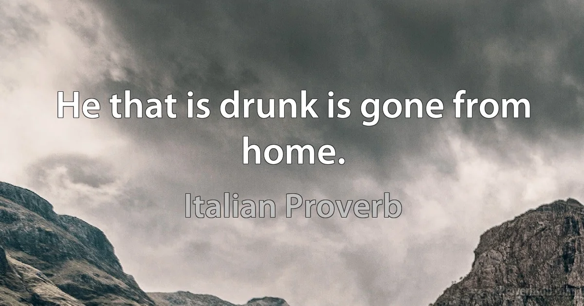 He that is drunk is gone from home. (Italian Proverb)