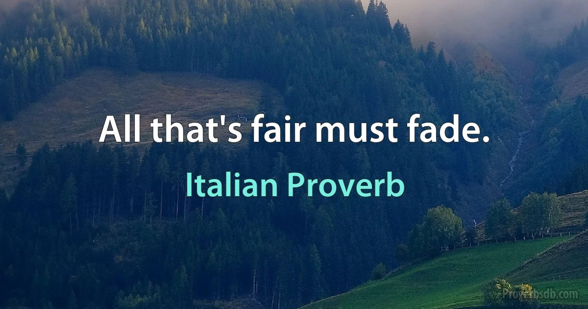 All that's fair must fade. (Italian Proverb)