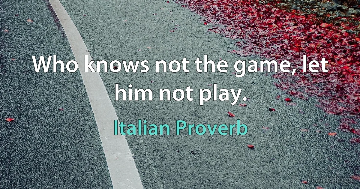 Who knows not the game, let him not play. (Italian Proverb)