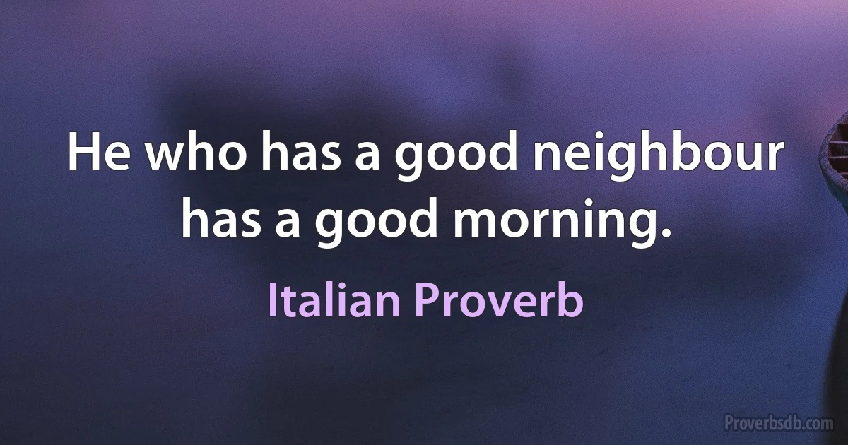 He who has a good neighbour has a good morning. (Italian Proverb)