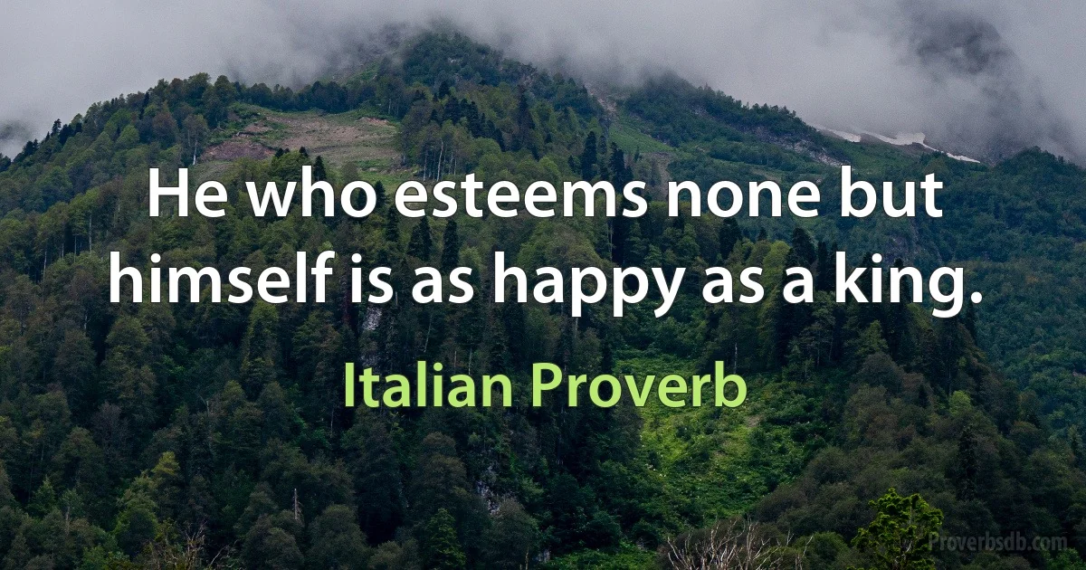 He who esteems none but himself is as happy as a king. (Italian Proverb)