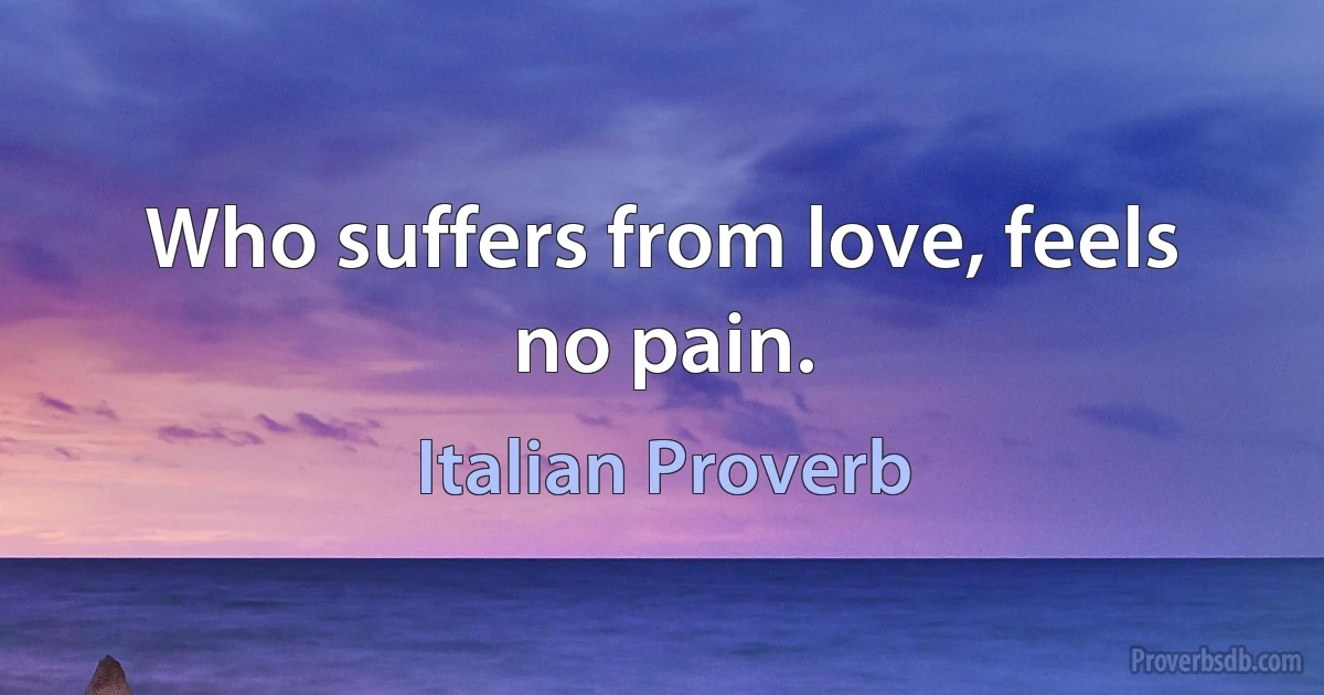 Who suffers from love, feels no pain. (Italian Proverb)