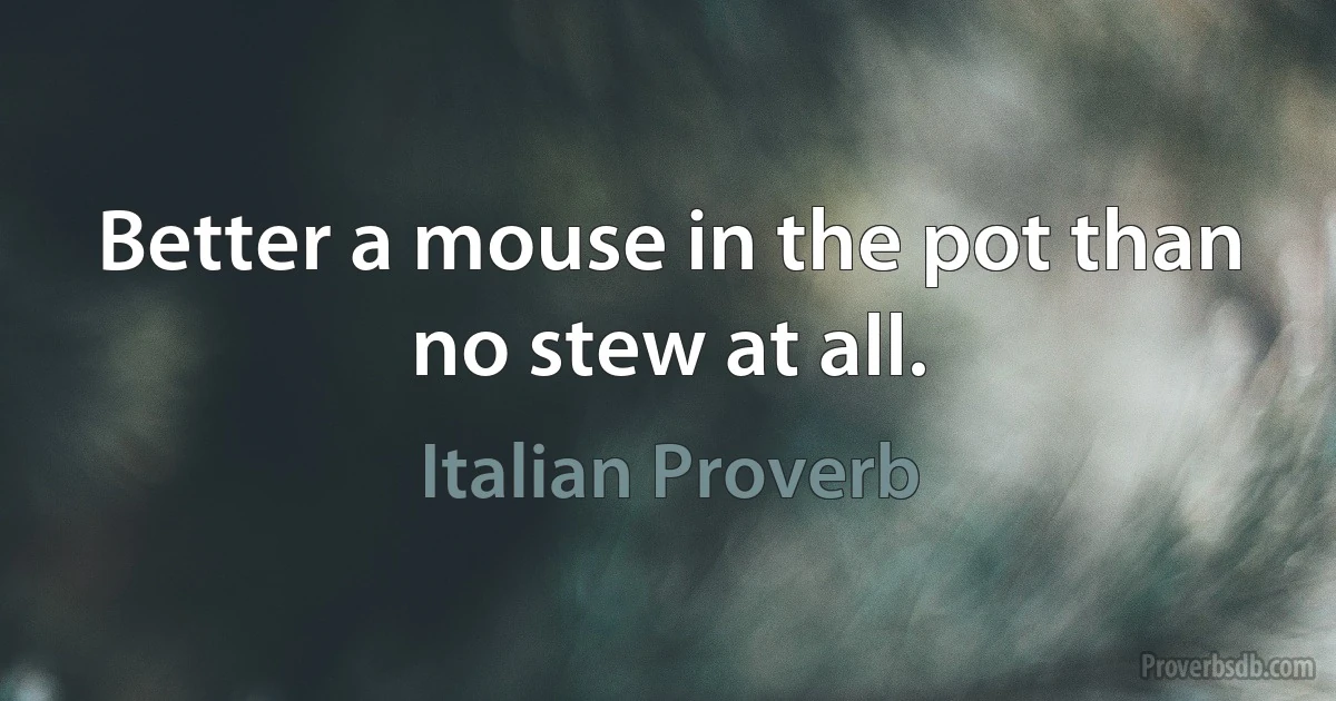 Better a mouse in the pot than no stew at all. (Italian Proverb)