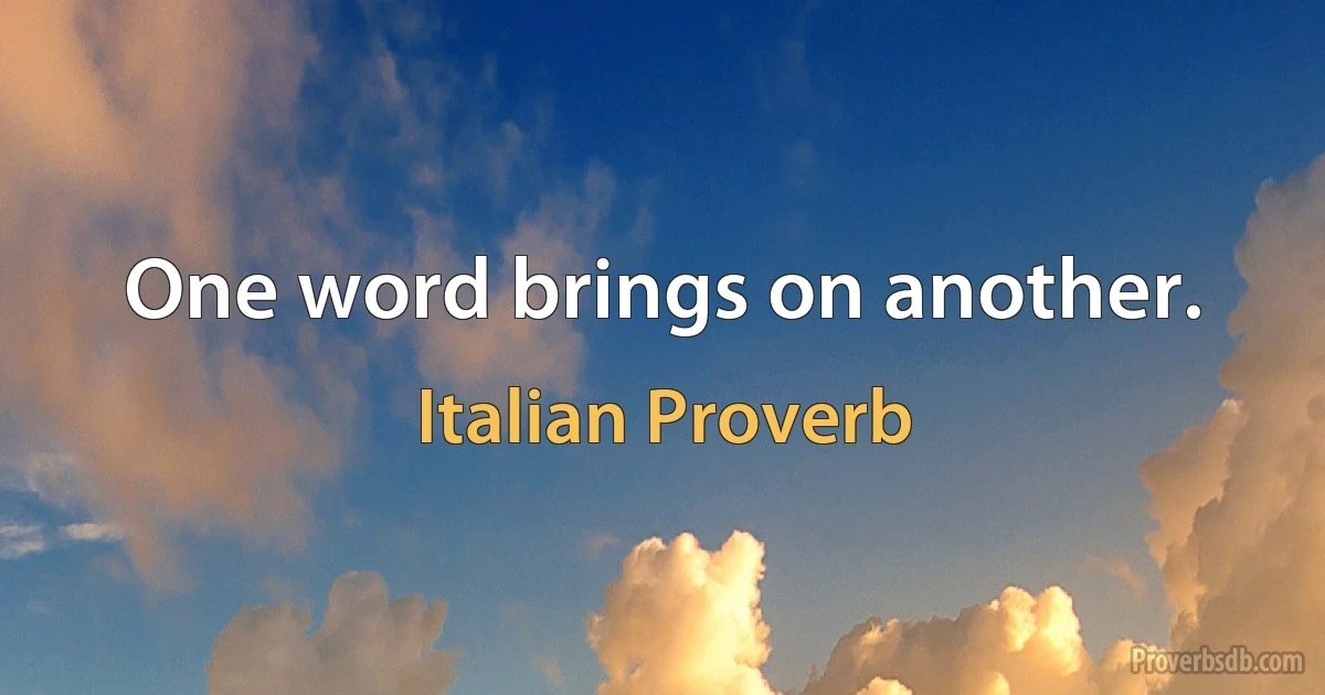 One word brings on another. (Italian Proverb)