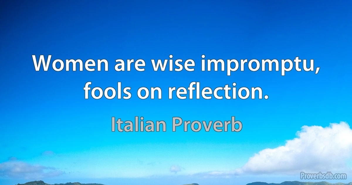 Women are wise impromptu, fools on reflection. (Italian Proverb)