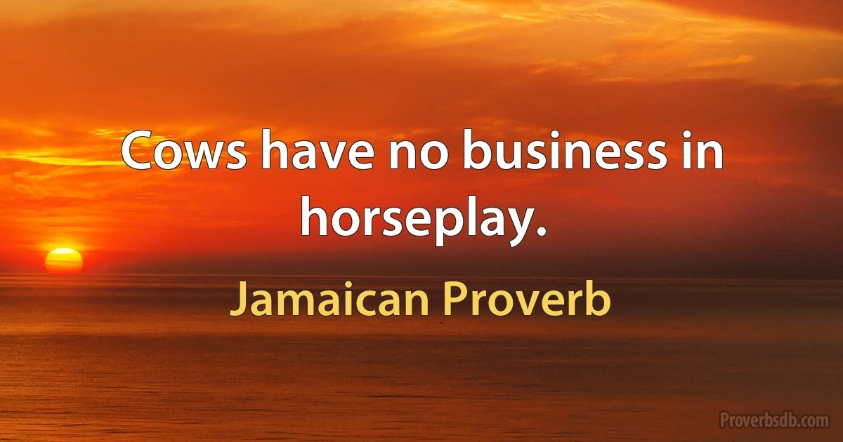 Cows have no business in horseplay. (Jamaican Proverb)