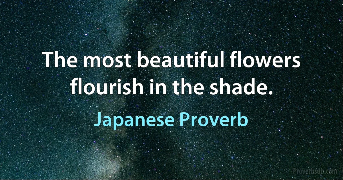 The most beautiful flowers flourish in the shade. (Japanese Proverb)