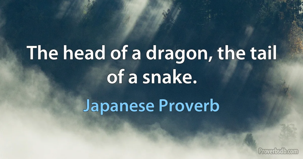 The head of a dragon, the tail of a snake. (Japanese Proverb)