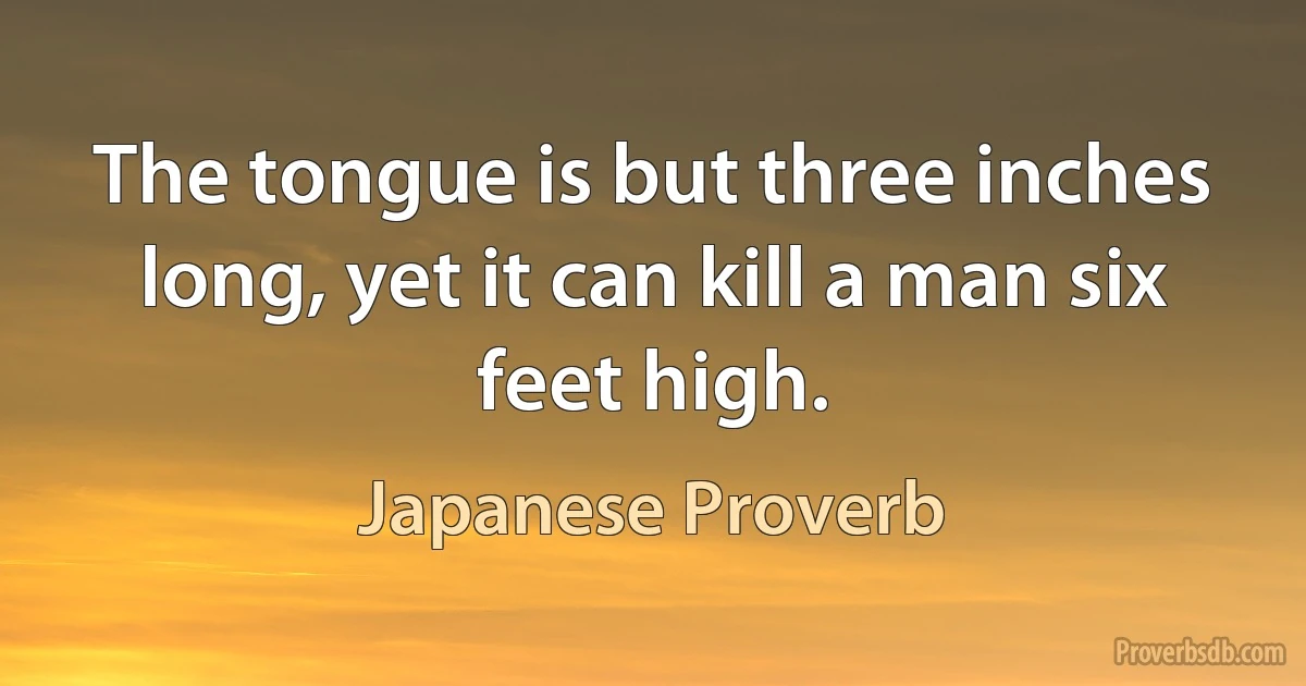 The tongue is but three inches long, yet it can kill a man six feet high. (Japanese Proverb)