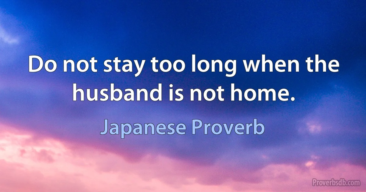 Do not stay too long when the husband is not home. (Japanese Proverb)