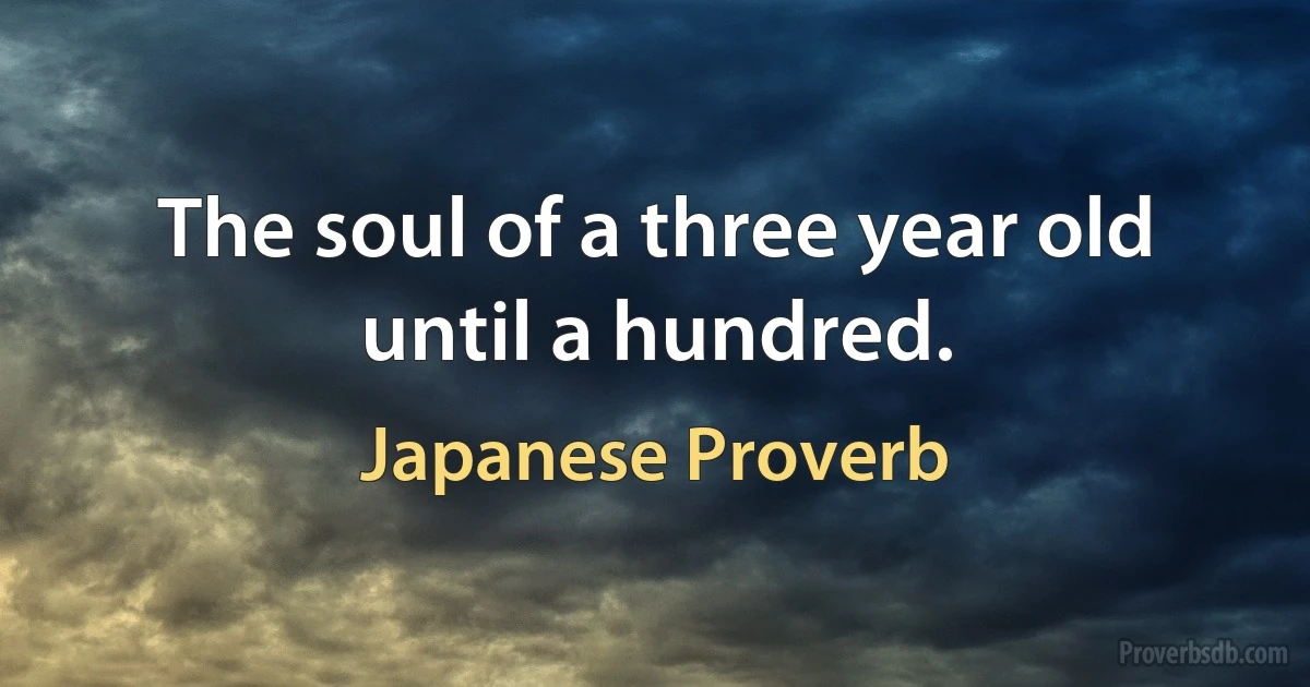 The soul of a three year old until a hundred. (Japanese Proverb)