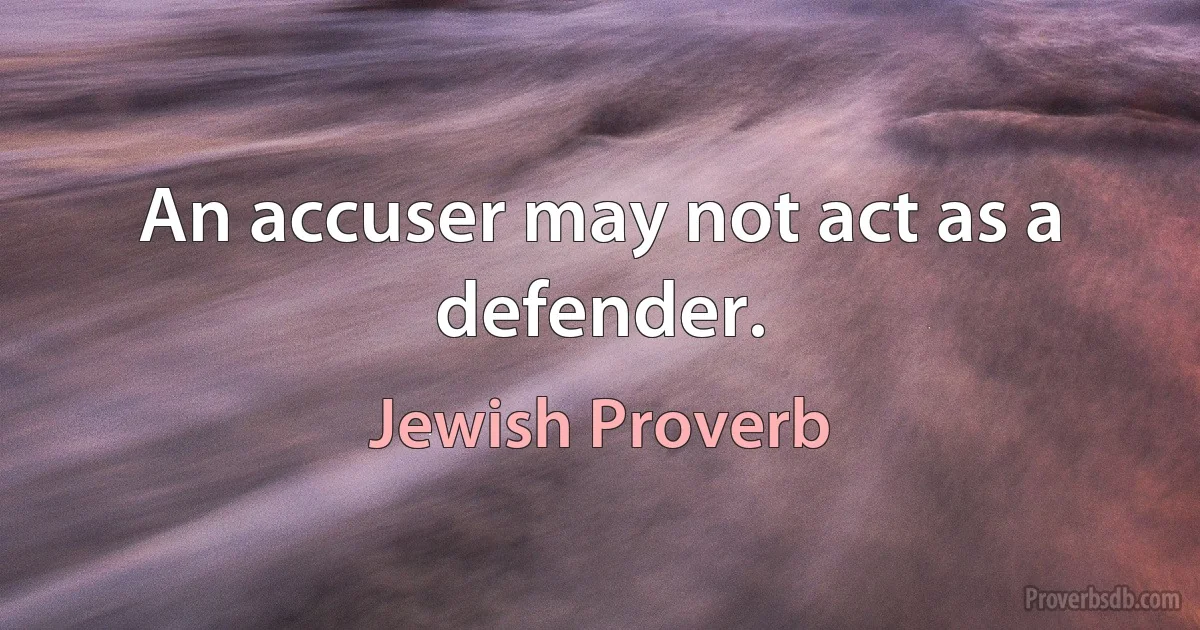 An accuser may not act as a defender. (Jewish Proverb)