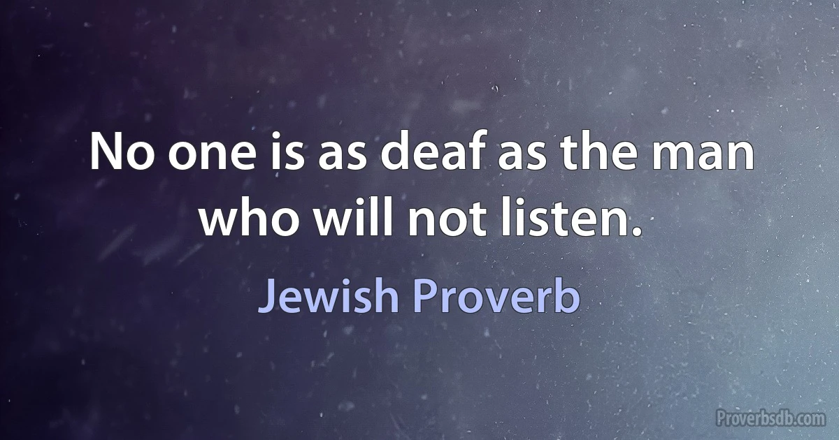 No one is as deaf as the man who will not listen. (Jewish Proverb)